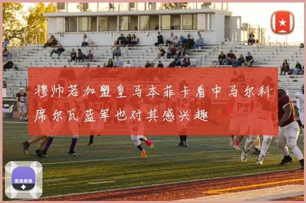 穆帅若加盟皇马本菲卡看中马尔科席尔瓦蓝军也对其感兴趣