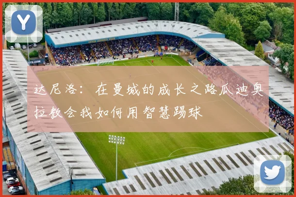 达尼洛：在曼城的成长之路瓜迪奥拉教会我如何用智慧踢球