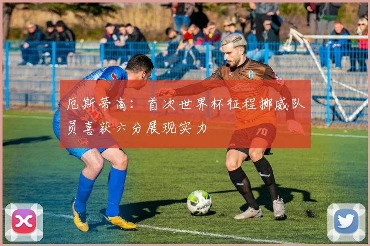 厄斯蒂高：首次世界杯征程挪威队员喜获六分展现实力