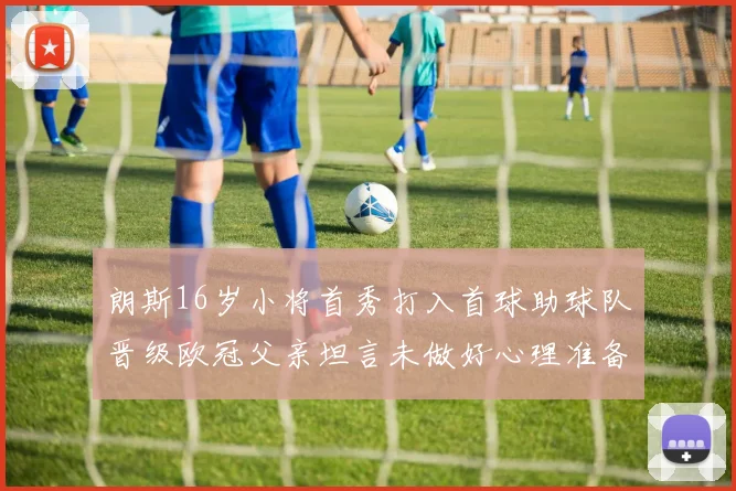 朗斯16岁小将首秀打入首球助球队晋级欧冠父亲坦言未做好心理准备