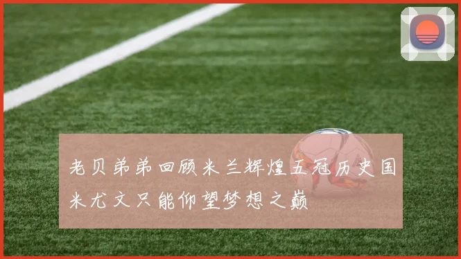 老贝弟弟回顾米兰辉煌五冠历史国米尤文只能仰望梦想之巅