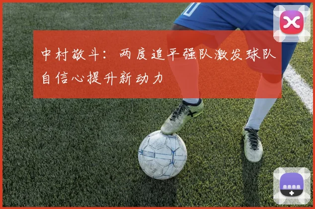 中村敬斗：两度追平强队激发球队自信心提升新动力