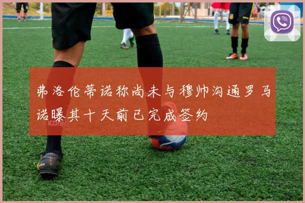 弗洛伦蒂诺称尚未与穆帅沟通罗马诺曝其十天前已完成签约