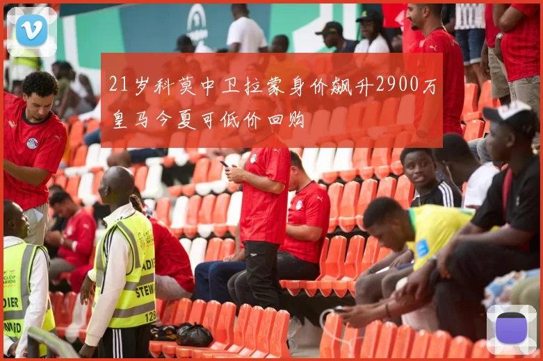 21岁科莫中卫拉蒙身价飙升2900万皇马今夏可低价回购
