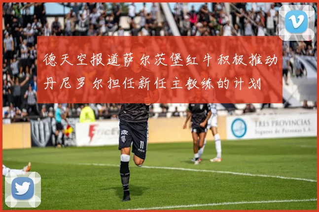 德天空报道萨尔茨堡红牛积极推动丹尼罗尔担任新任主教练的计划