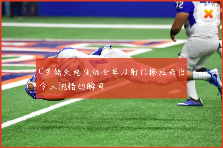 C罗错失绝佳机会单刀射门擦柱而出令人惋惜的瞬间
