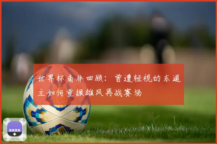 世界杯南非回顾：曾遭轻视的东道主如何重振雄风再战赛场
