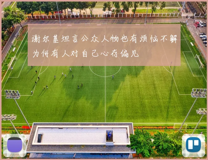 谢尔基坦言公众人物也有烦恼不解为何有人对自己心存偏见