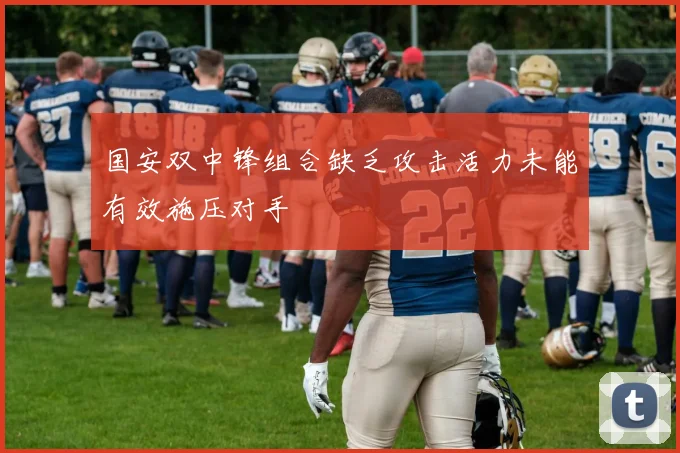国安双中锋组合缺乏攻击活力未能有效施压对手