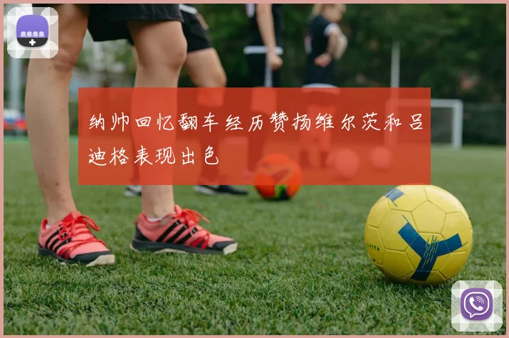纳帅回忆翻车经历赞扬维尔茨和吕迪格表现出色