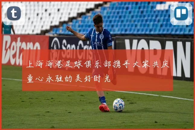 上海海港足球俱乐部携手大家共庆童心永驻的美好时光