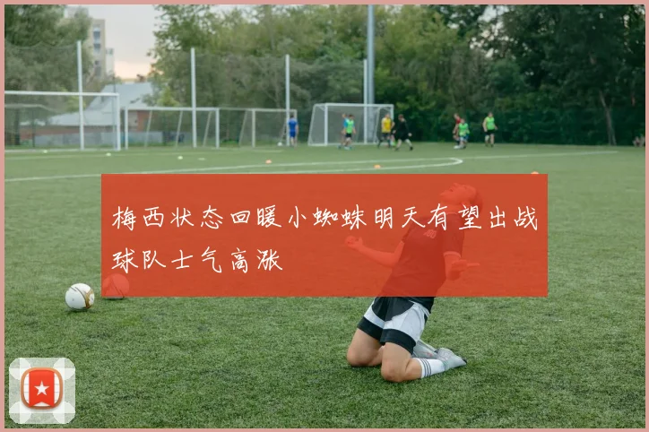 梅西状态回暖小蜘蛛明天有望出战球队士气高涨