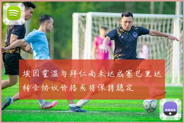 埃因霍温与拜仁尚未达成塞巴里达转会协议价格或将保持稳定